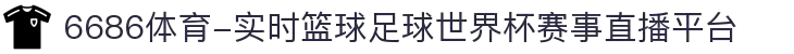 6686体育-实时篮球足球世界杯赛事直播平台