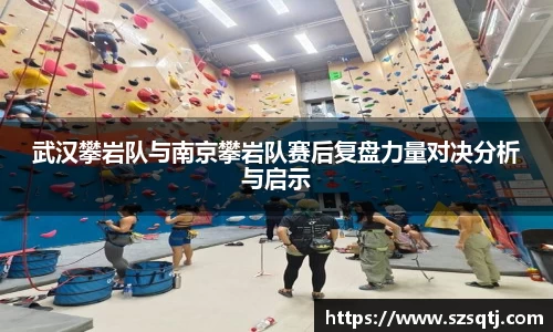 武汉攀岩队与南京攀岩队赛后复盘力量对决分析与启示