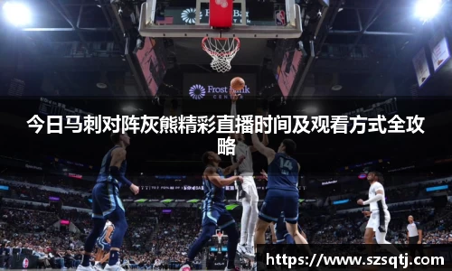 今日马刺对阵灰熊精彩直播时间及观看方式全攻略