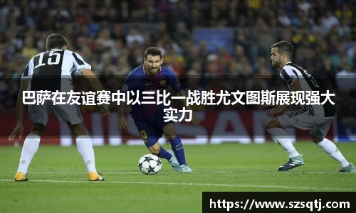 巴萨在友谊赛中以三比一战胜尤文图斯展现强大实力
