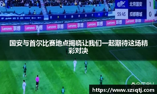 国安与首尔比赛地点揭晓让我们一起期待这场精彩对决