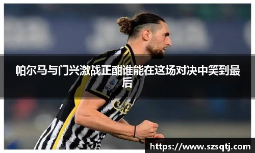 帕尔马与门兴激战正酣谁能在这场对决中笑到最后