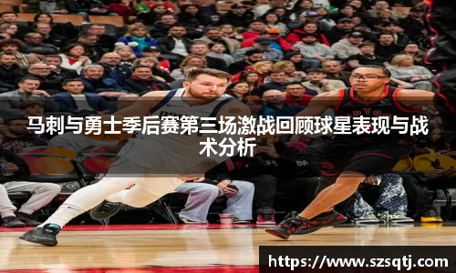 马刺与勇士季后赛第三场激战回顾球星表现与战术分析