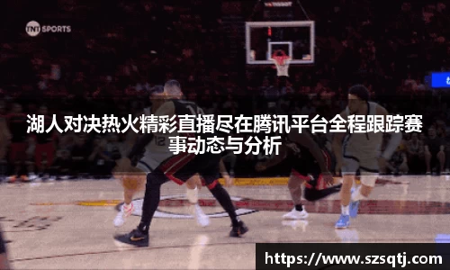 湖人对决热火精彩直播尽在腾讯平台全程跟踪赛事动态与分析