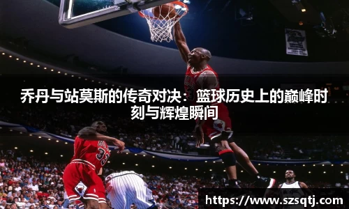 乔丹与站莫斯的传奇对决：篮球历史上的巅峰时刻与辉煌瞬间