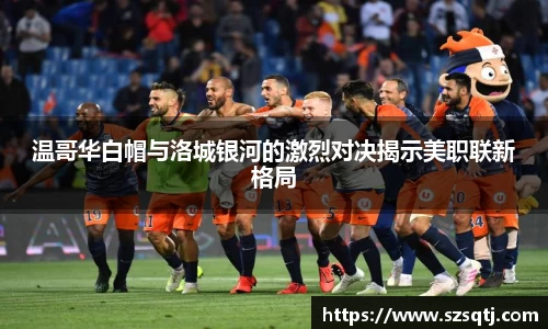 温哥华白帽与洛城银河的激烈对决揭示美职联新格局