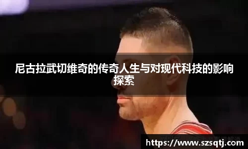 尼古拉武切维奇的传奇人生与对现代科技的影响探索