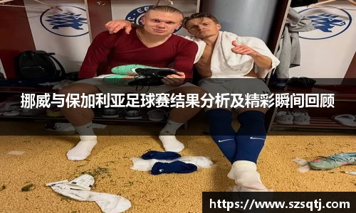 挪威与保加利亚足球赛结果分析及精彩瞬间回顾