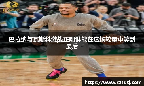 巴拉纳与瓦斯科激战正酣谁能在这场较量中笑到最后