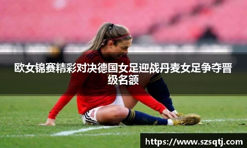 欧女锦赛精彩对决德国女足迎战丹麦女足争夺晋级名额