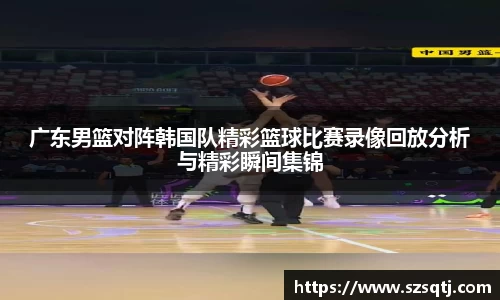 广东男篮对阵韩国队精彩篮球比赛录像回放分析与精彩瞬间集锦