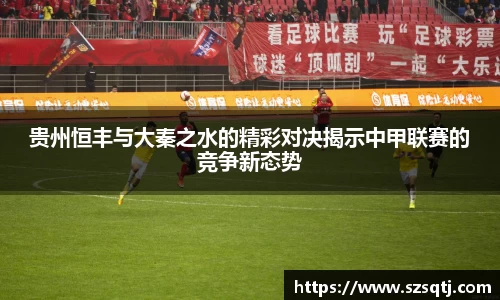 贵州恒丰与大秦之水的精彩对决揭示中甲联赛的竞争新态势