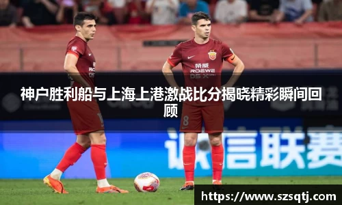 神户胜利船与上海上港激战比分揭晓精彩瞬间回顾