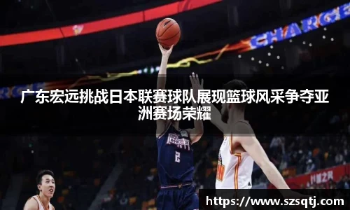 广东宏远挑战日本联赛球队展现篮球风采争夺亚洲赛场荣耀