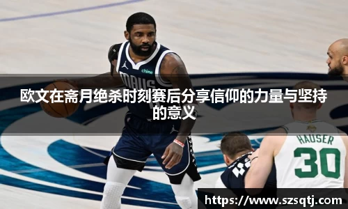 欧文在斋月绝杀时刻赛后分享信仰的力量与坚持的意义