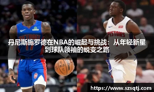 丹尼斯施罗德在NBA的崛起与挑战：从年轻新星到球队领袖的蜕变之路