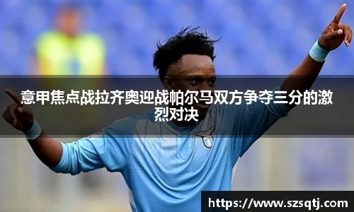 意甲焦点战拉齐奥迎战帕尔马双方争夺三分的激烈对决