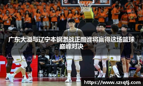 广东大溢与辽宁本钢激战正酣谁将赢得这场篮球巅峰对决