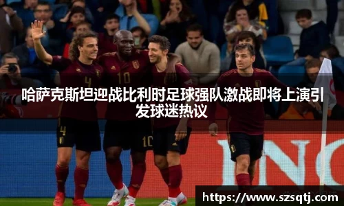 哈萨克斯坦迎战比利时足球强队激战即将上演引发球迷热议