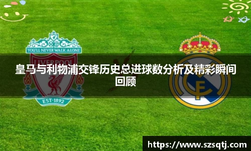 皇马与利物浦交锋历史总进球数分析及精彩瞬间回顾