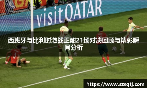 西班牙与比利时激战正酣21场对决回顾与精彩瞬间分析