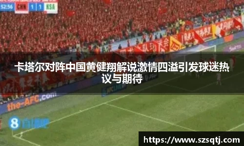 卡塔尔对阵中国黄健翔解说激情四溢引发球迷热议与期待